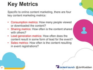 Key Metrics
Specific to online content marketing, there are four
key content marketing metrics:
• Consumption metrics: How...