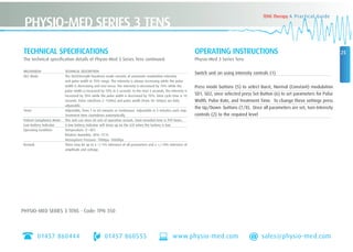 01457 860444 01457 860555 www.physio-med.com sales@physio-med.com
25OPERATING INSTRUCTIONS
Physio-Med 3 Series Tens
Switch unit on using intensity controls (1)
Press mode buttons (5) to select Burst, Normal (Constant) modulation
SD1, SD2, once selected press Set Button (6) to set parameters for Pulse
Width, Pulse Rate, and Treatment Time. To change these settings press
the Up/Down buttons (7/8). Once all parameters are set, turn Intensity
controls (2) to the required level
TECHNICAL SPECIFICATIONS
The technical specification details of Physio-Med 3 Series Tens continued:
MECHANISM TECHNICAL DESCRIPTION
SD2 Mode The SD2(Strength-Duration) mode consists of automatic modulation intensity
and pulse width in 70% range. The intensity is always increasing while the pulse
width is decreasing and vice-versa. The intensity is decreased by 70% while the
pulse width is increased by 70% in 5 seconds. In the next 5 seconds, the intensity is
increased by 70% while the pulse width is decreased by 70%. Total cycle time is 10
seconds. Pulse rate(from 2~150Hz) and pulse width (from 50~300µs) are fully
adjustable.
Timer Adjustable, from 1 to 60 minutes or Continuous. Adjustable in 5 minutes each step.
Treatment time countdown automatically.
Patient Compliance Meter This unit can store 60 sets of operation records. Total recorded time is 999 hours.
Low Battery Indicator A low battery indicator will show up on the LCD when the battery is low.
Operating Condition Temperature: 0˚~40˚C
Relative Humidity: 30%~75˚%
Atmosphere Pressure: 700Hpa~1060Hpa
Remark There may be up to a +/-5% tolerance of all parameters and a +/-10% tolerance of
amplitude and voltage.
PHYSIO-MED SERIES 3 TENS
TENS Therapy A Practical Guide
PHYSIO-MED SERIES 3 TENS - Code: TPN 350
 