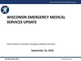 WI EMS Update 2016 DPH/EMS Program
Wisconsin Department of Health Services
WISCONSIN EMERGENCY MEDICAL
SERVICES UPDATE
James Newlun, Director, Emergency Medical Services
September 16, 2016
 