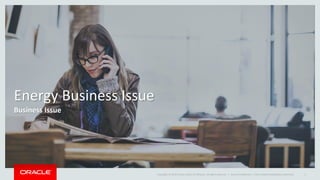 Copyright © 2014 Oracle and/or its affiliates. All rights reserved. |
Energy Business Issue
Business Issue
Oracle Confidential – Internal/Restricted/Highly Restricted 3
 