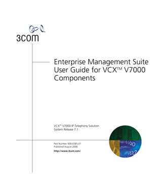 Enterprise Management Suite
User Guide for VCXTM V7000
Components




VCX™ V7000 IP Telephony Solution
System Release 7.1



Part Number 900-0385-01
Published August 2006
http://www.3com.com/
 