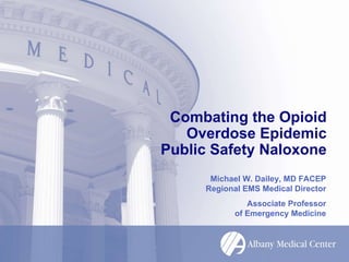 Combating the Opioid 
Overdose Epidemic 
Public Safety Naloxone 
Michael W. Dailey, MD FACEP 
Regional EMS Medical Director 
Associate Professor 
of Emergency Medicine 
 