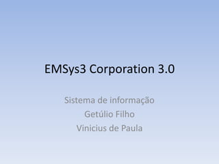 EMSys3 Corporation 3.0
Sistema de informação
Getúlio Filho
Vinicius de Paula
 