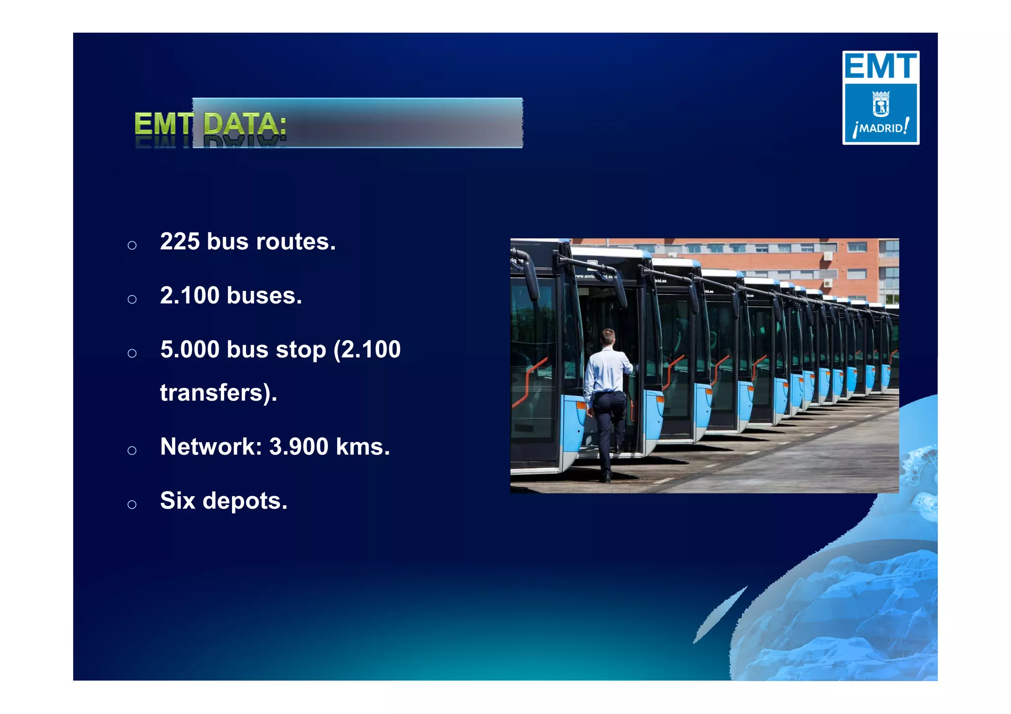 o 225 bus routes.
o 2.100 buses.
o 5.000 bus stop (2.100
transfers).
o Network: 3.900 kms.
o Six depots.