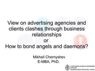 View on advertising agencies and clients clashes through business relationships or  How to bond angels and daemons? Mikhail Chernyshev E-MBA, PhD.  
