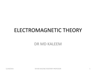 ELECTROMAGNETIC THEORY
DR MD KALEEM
12/30/2016 1DR MD KALEEM/ ASSISTANT PROFESSOR
 
