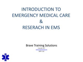 Brave Training Solutions
Copyright 2017
www.bravetraining.com
EMT-1 V2
INTRODUCTION TO
EMERGENCY MEDICAL CARE
&
RESERACH IN EMS
 