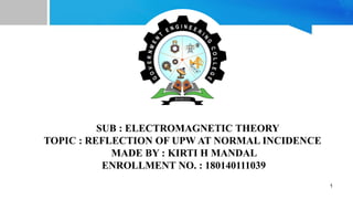 SUB : ELECTROMAGNETIC THEORY
TOPIC : REFLECTION OF UPW AT NORMAL INCIDENCE
MADE BY : KIRTI H MANDAL
ENROLLMENT NO. : 180140111039
1
 