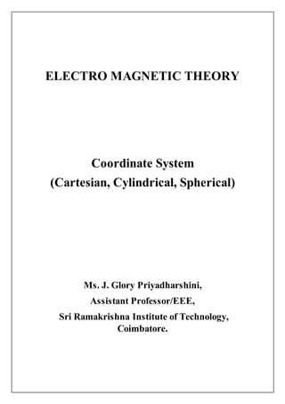 ELECTRO MAGNETIC THEORY
Coordinate System
(Cartesian, Cylindrical, Spherical)
Ms. J. Glory Priyadharshini,
Assistant Professor/EEE,
Sri Ramakrishna Institute of Technology,
Coimbatore.
 
