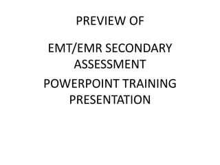 PREVIEW OF
EMT/EMR SECONDARY
ASSESSMENT
POWERPOINT TRAINING
PRESENTATION
 