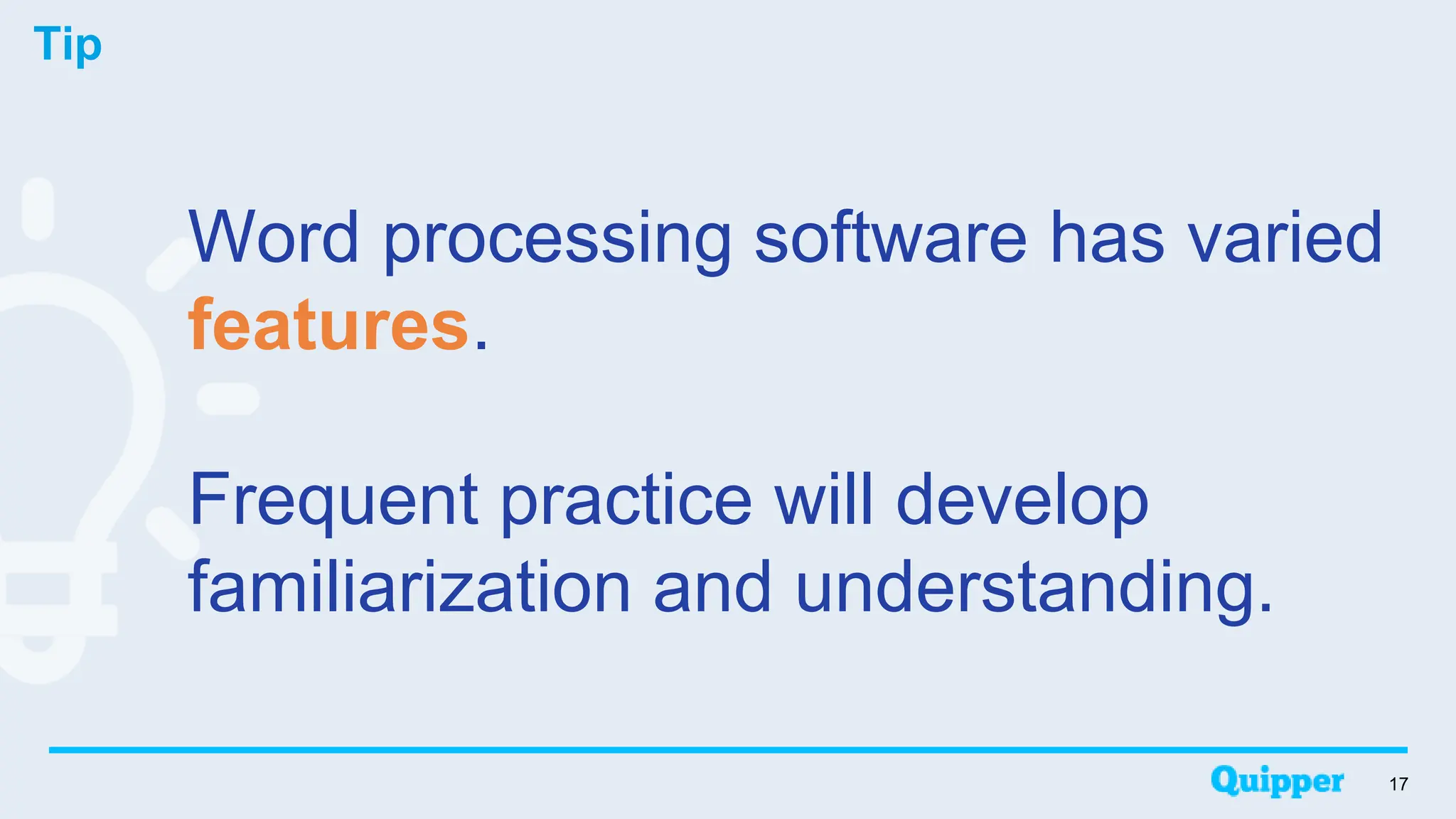 Tip
17
Word processing software has varied
features.
Frequent practice will develop
familiarization and understanding.
 