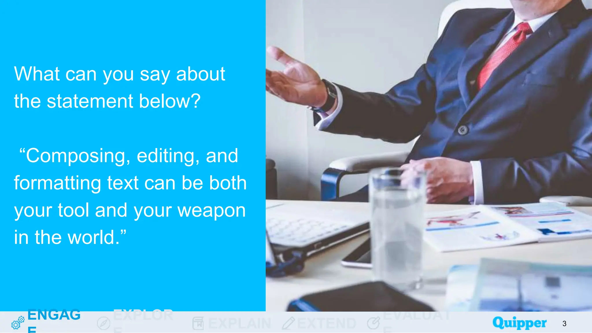 ENGAG EXPLOR
EXPLAIN EXTEND
EVALUAT
What can you say about
the statement below?
“Composing, editing, and
formatting text can be both
your tool and your weapon
in the world.”
3
 