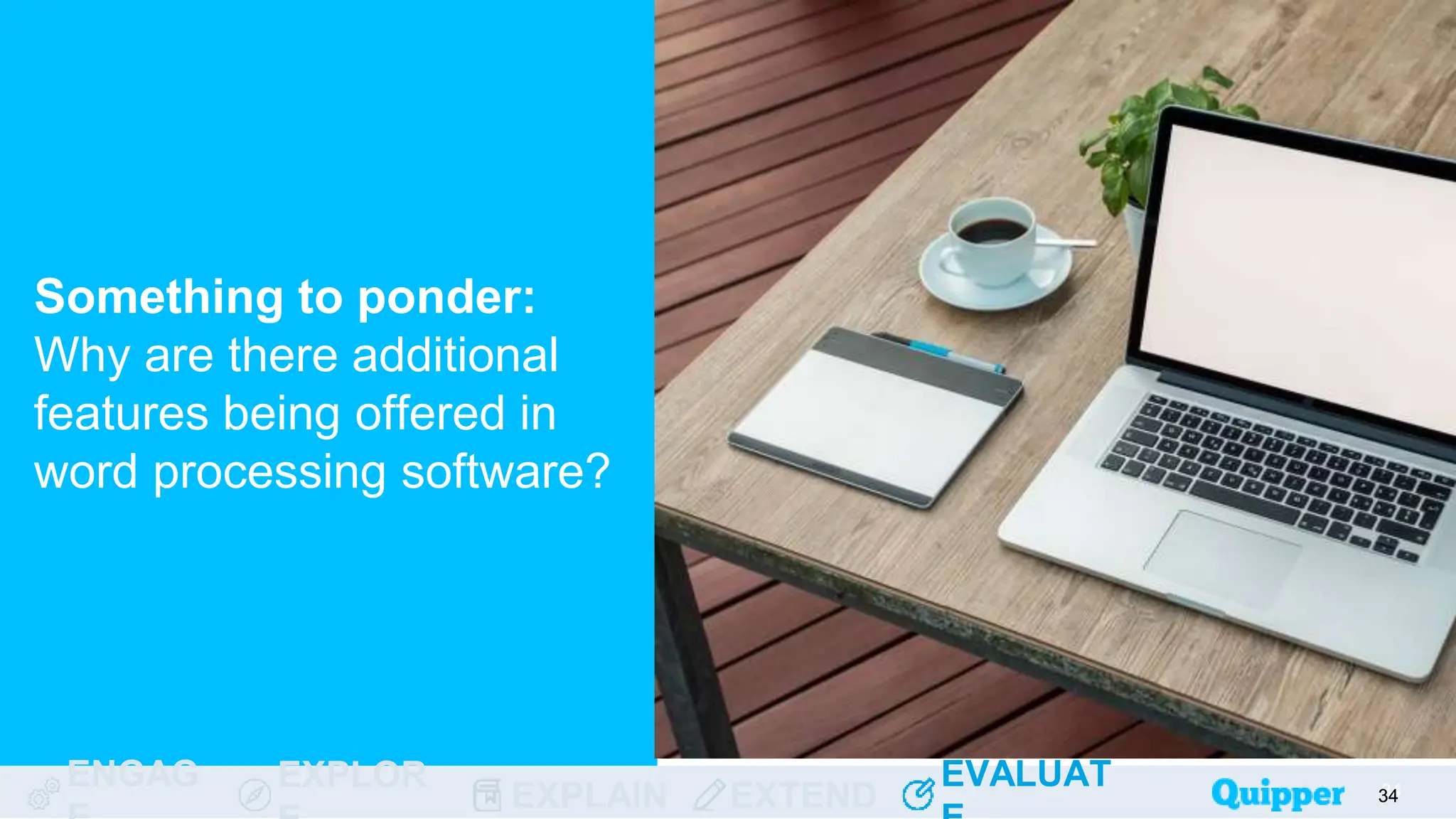 ENGAG EXPLOR
EXPLAIN EXTEND
EVALUAT
ENGAG EXPLOR
EXPLAIN EXTEND
EVALUAT
Something to ponder:
Why are there additional
features being offered in
word processing software?
34
34
34
34
34
 