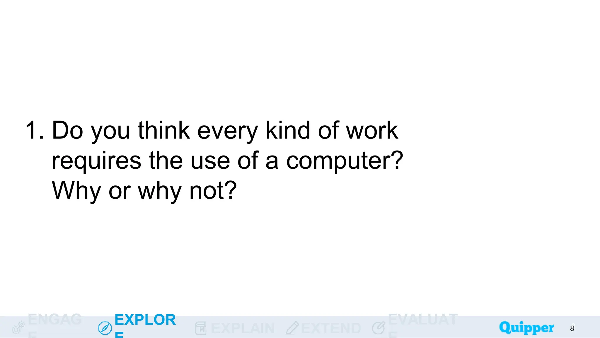 ENGAG EXPLOR
EXPLAIN EXTEND
EVALUAT 8
8
1. Do you think every kind of work
requires the use of a computer?
Why or why not?
 