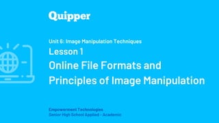 Empowerment Technologies
Senior High School Applied - Academic
Unit 6: Image Manipulation Techniques
Lesson 1
Online File Formats and
Principles of Image Manipulation
 