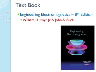 Text Book
Engineering Electromagnetics – 8th Edition
 William H. Hayt, Jr. & John A. Buck
 
