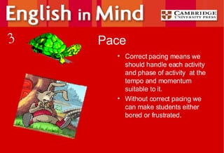 Pace Correct pacing means we should handle each activity and phase of activity  at the tempo and momentum suitable to it. Without correct pacing we can make students either bored or frustrated. 3 