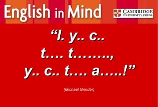   “ I. y.. c..  t…. t……..,  y.. c.. t…. a…..!” (Michael Grinder) 