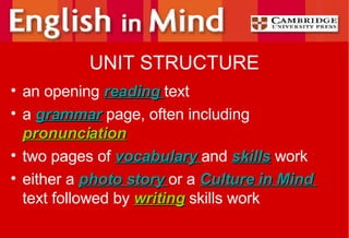 UNIT STRUCTURE an opening  reading   text a  grammar  page, often including  pronunciation two pages of  vocabulary   and  skills  work either a  photo story   or a  Culture in Mind   text followed by  writing  skills work 