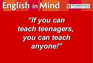   “ If you can  teach teenagers,  you can teach anyone!” 