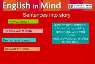 Sentences into story He was hungry The lady was friendly She had pretty eyes He liked the soup Students turn sentences  into a story by adding  sentences, supplying names and providing an ending for the story. 