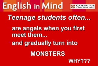 Teenage students often... are angels when you first meet them... and gradually turn into   MONSTERS WHY??? 