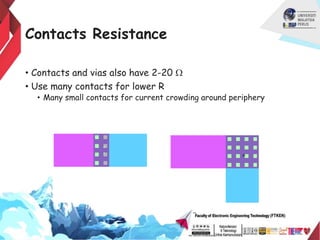 Contacts Resistance
• Contacts and vias also have 2-20 W
• Use many contacts for lower R
• Many small contacts for current crowding around periphery
 