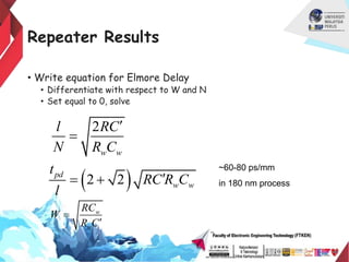Repeater Results
• Write equation for Elmore Delay
• Differentiate with respect to W and N
• Set equal to 0, solve
2
w w
l RC
N R C


 
2 2
pd
w w
t
RC R C
l

 
w
w
RC
W
R C


~60-80 ps/mm
in 180 nm process
 