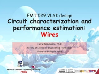 1
EMT 529 VLSI design
Circuit characterization and
performance estimation:
Wires
Fazrul Faiz Zakaria, Ph.D
Faculty of Electronic Engineering Technology
Universiti Malaysia Perlis
 