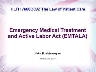 HLTH 7660OCA: The Law of Patient Care
Emergency Medical Treatment
and Active Labor Act (EMTALA)
Naira R. Matevosyan
March 20, 2015March 20, 2015
 