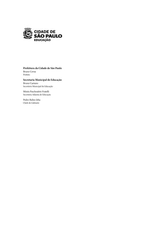 Prefeitura da Cidade de São Paulo
Bruno Covas
Prefeito
Secretaria Municipal de Educação
Bruno Caetano
Secretário Municipal de Educação
Minéa Paschoaleto Fratelli
Secretária Adjunta de Educação
Pedro Rubez Jeha
Chefe de Gabinete
 