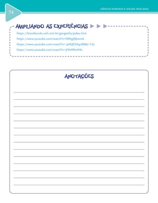 CIÊNCIAS HUMANAS E SOCIAIS APLICADAS
74
AMPLIANDO AS EXPERIÊNCIASAMPLIANDO AS EXPERIÊNCIAS
https://brasilescola.uol.com.br/geografia/palau.htm
https://www.youtube.com/watch?v=D0bgAJbwiwk
https://www.youtube.com/watch?v=-pAQS5Aqo88&t=12s
https://www.youtube.com/watch?v=jFkh0IhoH4c
ANOTAÇÕES
 