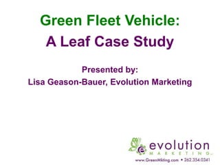 Green Fleet Vehicle:
   A Leaf Case Study
            Presented by:
Lisa Geason-Bauer, Evolution Marketing
 