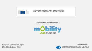 Government API strategies
OPENAPI MADRID EXPERIENCE
17th-18th October 2018
European Commission, Ispra Andrés Recio
EMT MADRID (@MobilityLabsMad)
 