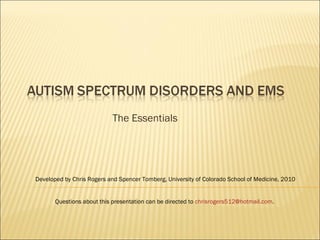 The Essentials Developed by Chris Rogers and Spencer Tomberg, University of Colorado School of Medicine, 2010 Questions about this presentation can be directed to  [email_address] .  