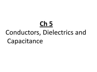 Ch 5
Conductors, Dielectrics and
Capacitance
 