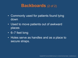 Backboards (2 of 2)
• Commonly used for patients found lying
down
• Used to move patients out of awkward
places
• 6–7 feet long
• Holes serve as handles and as a place to
secure straps.
 