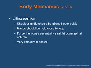 Body Mechanics (2 of 9)
• Lifting position
– Shoulder girdle should be aligned over pelvis
– Hands should be held close to legs
– Force then goes essentially straight down spinal
column
– Very little strain occurs
 
