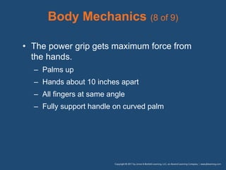 Body Mechanics (8 of 9)
• The power grip gets maximum force from
the hands.
– Palms up
– Hands about 10 inches apart
– All fingers at same angle
– Fully support handle on curved palm
 