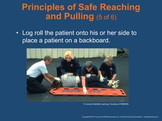 Principles of Safe Reaching
and Pulling (5 of 6)
• Log roll the patient onto his or her side to
place a patient on a backboard.
© Jones & Bartlett Learning. Courtesy of MIEMSS.
 