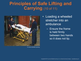 Principles of Safe Lifting and
Carrying (10 of 11)
• Loading a wheeled
stretcher into an
ambulance
– Ensure the frame
is held firmly
between two hands
so it does not tip.
© Jones & Bartlett Learning.
 