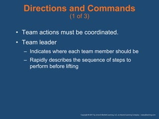 Directions and Commands
(1 of 3)
• Team actions must be coordinated.
• Team leader
– Indicates where each team member should be
– Rapidly describes the sequence of steps to
perform before lifting
 