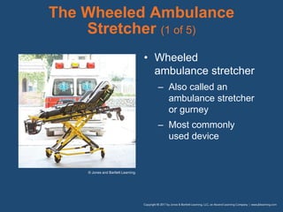 The Wheeled Ambulance
Stretcher (1 of 5)
• Wheeled
ambulance stretcher
– Also called an
ambulance stretcher
or gurney
– Most commonly
used device
© Jones and Bartlett Learning.
 