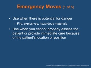 Emergency Moves (1 of 5)
• Use when there is potential for danger
– Fire, explosives, hazardous materials
• Use when you cannot properly assess the
patient or provide immediate care because
of the patient’s location or position
 