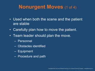 Nonurgent Moves (1 of 4)
• Used when both the scene and the patient
are stable
• Carefully plan how to move the patient.
• Team leader should plan the move.
– Personnel
– Obstacles identified
– Equipment
– Procedure and path
 