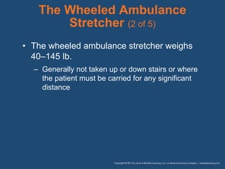The Wheeled Ambulance
Stretcher (2 of 5)
• The wheeled ambulance stretcher weighs
40–145 lb.
– Generally not taken up or down stairs or where
the patient must be carried for any significant
distance
 