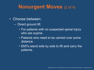 Nonurgent Moves (2 of 4)
• Choose between:
– Direct ground lift
• For patients with no suspected spinal injury
who are supine
• Patients who need to be carried over some
distance
• EMTs stand side by side to lift and carry the
patients.
 