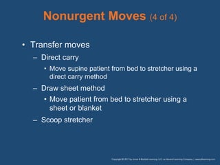 Nonurgent Moves (4 of 4)
• Transfer moves
– Direct carry
• Move supine patient from bed to stretcher using a
direct carry method
– Draw sheet method
• Move patient from bed to stretcher using a
sheet or blanket
– Scoop stretcher
 