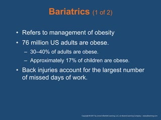 Bariatrics (1 of 2)
• Refers to management of obesity
• 76 million US adults are obese.
– 30–40% of adults are obese.
– Approximately 17% of children are obese.
• Back injuries account for the largest number
of missed days of work.
 
