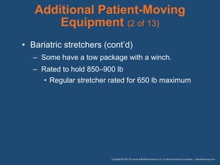 • Bariatric stretchers (cont’d)
– Some have a tow package with a winch.
– Rated to hold 850–900 lb
• Regular stretcher rated for 650 lb maximum
Additional Patient-Moving
Equipment (2 of 13)
 